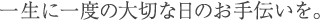 一生に一度の大切な日のお手伝いを。